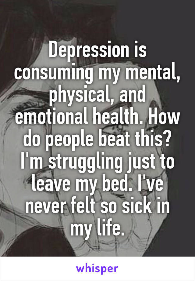 Depression is consuming my mental, physical, and emotional health. How do people beat this? I'm struggling just to leave my bed. I've never felt so sick in my life.