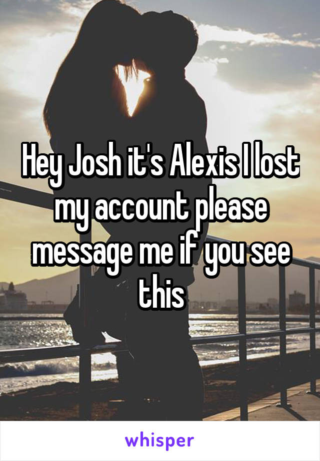 Hey Josh it's Alexis I lost my account please message me if you see this