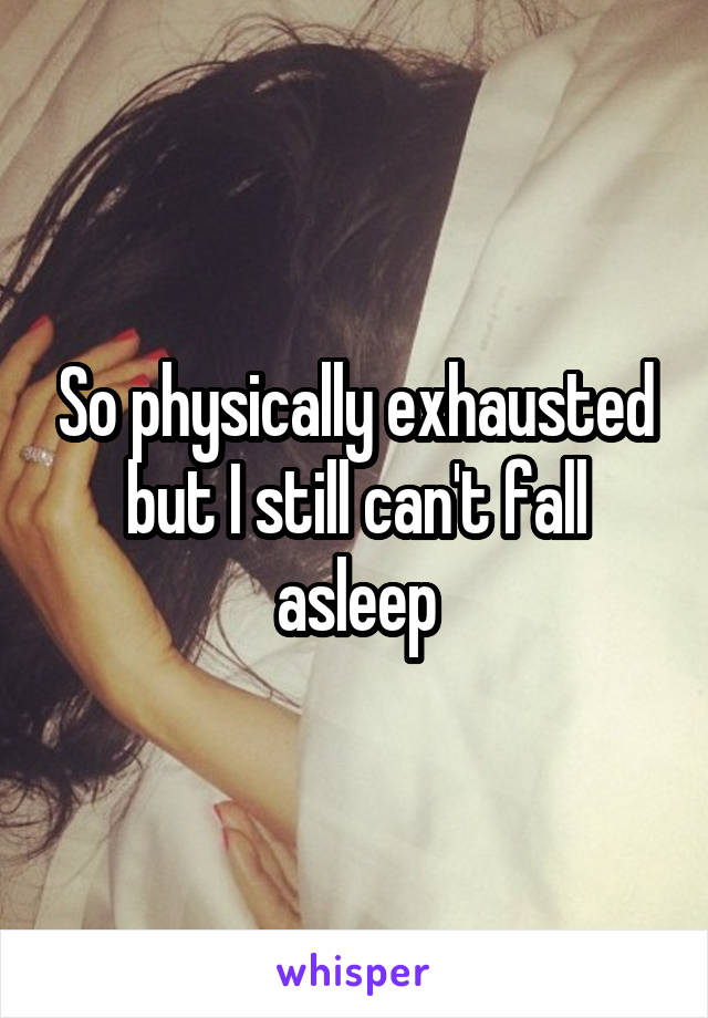 So physically exhausted but I still can't fall asleep