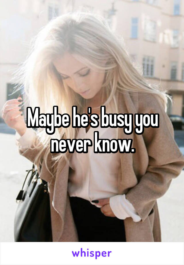 Maybe he's busy you never know.