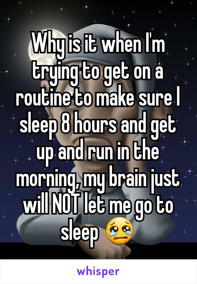 Why is it when I'm trying to get on a routine to make sure I sleep 8 hours and get up and run in the morning, my brain just will NOT let me go to sleep 😢