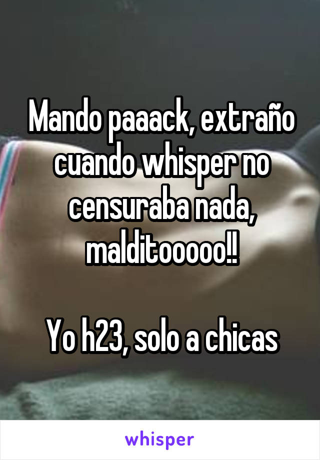 Mando paaack, extraño cuando whisper no censuraba nada, malditooooo!!

Yo h23, solo a chicas