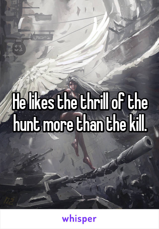 He likes the thrill of the hunt more than the kill.