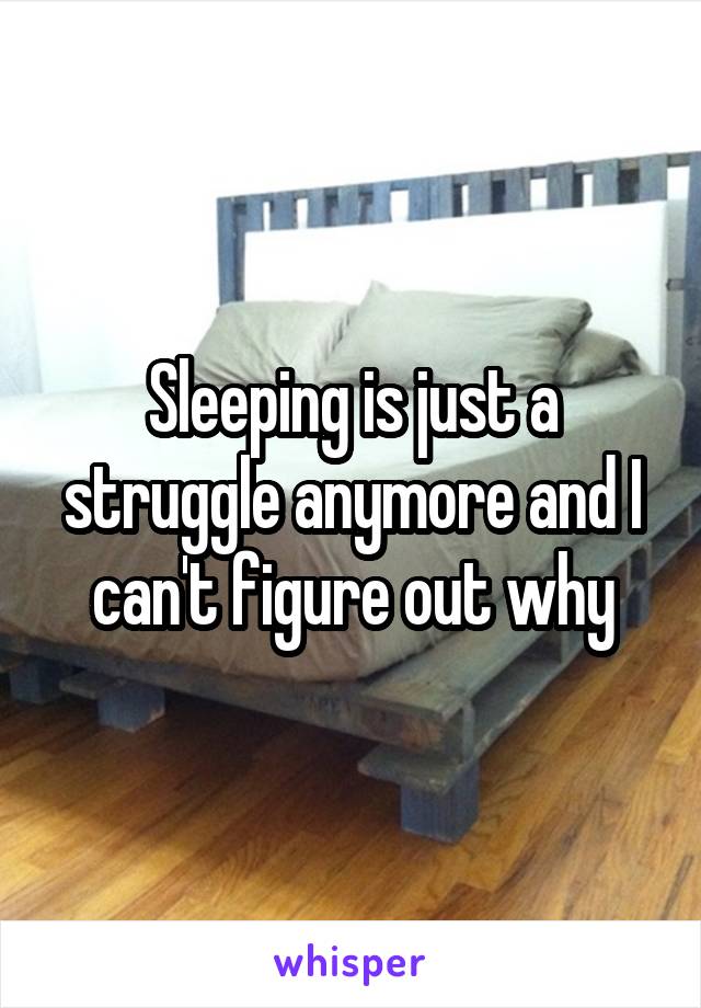 Sleeping is just a struggle anymore and I can't figure out why