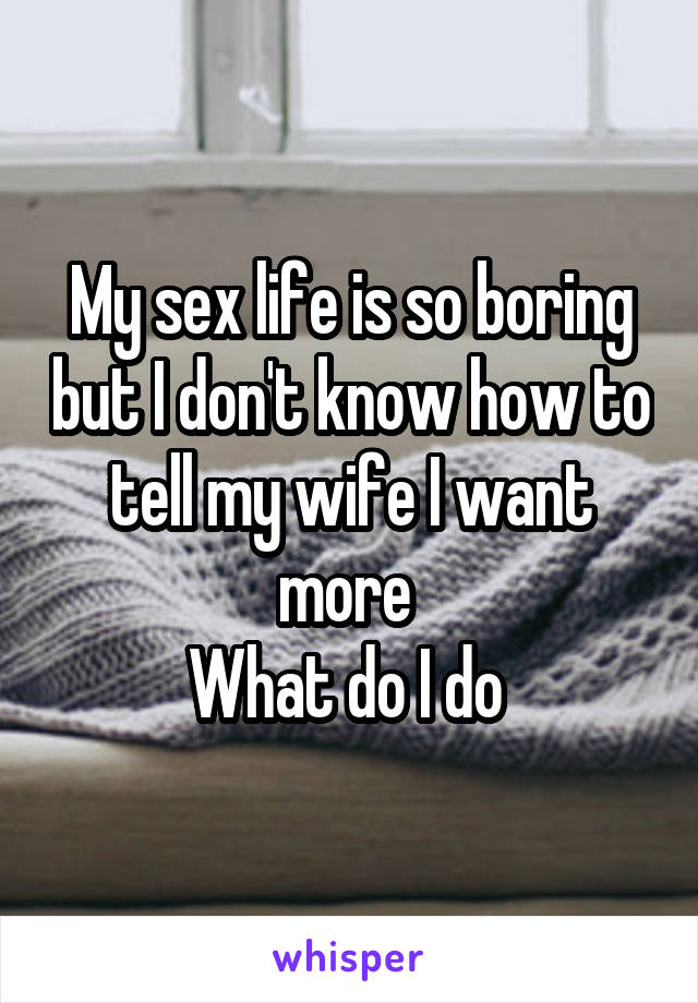 My sex life is so boring but I don't know how to tell my wife I want more 
What do I do 