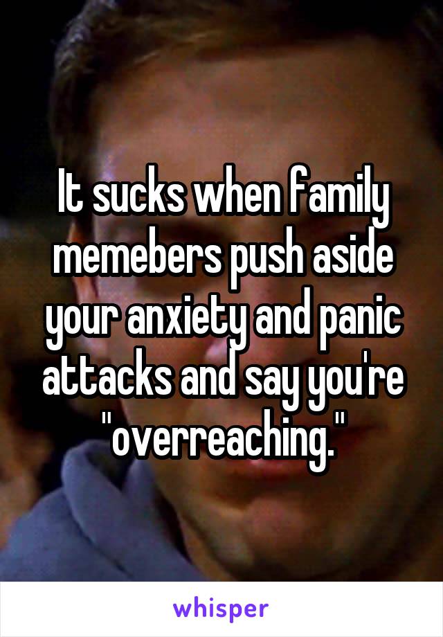 It sucks when family memebers push aside your anxiety and panic attacks and say you're "overreaching."