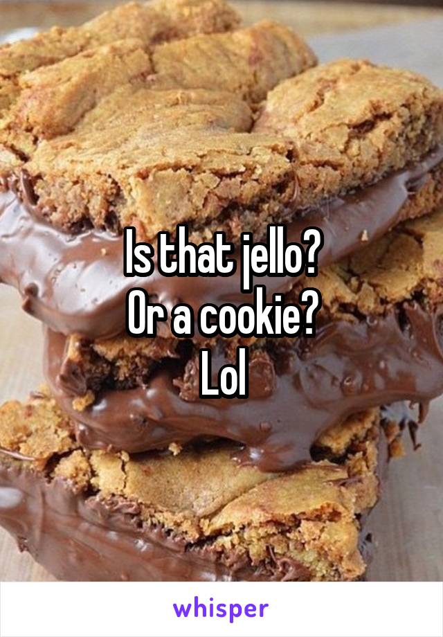 Is that jello?
Or a cookie?
Lol