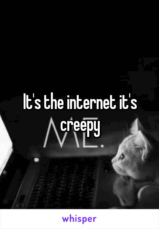 It's the internet it's creepy