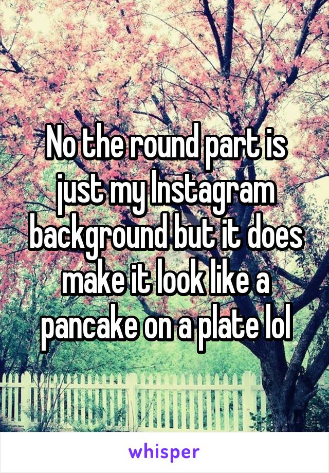 No the round part is just my Instagram background but it does make it look like a pancake on a plate lol