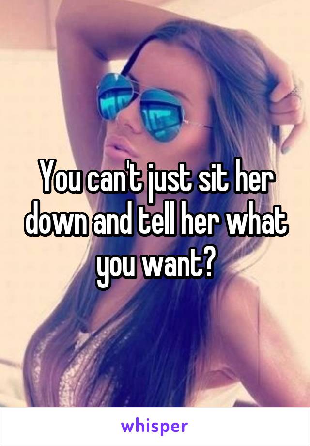 You can't just sit her down and tell her what you want?