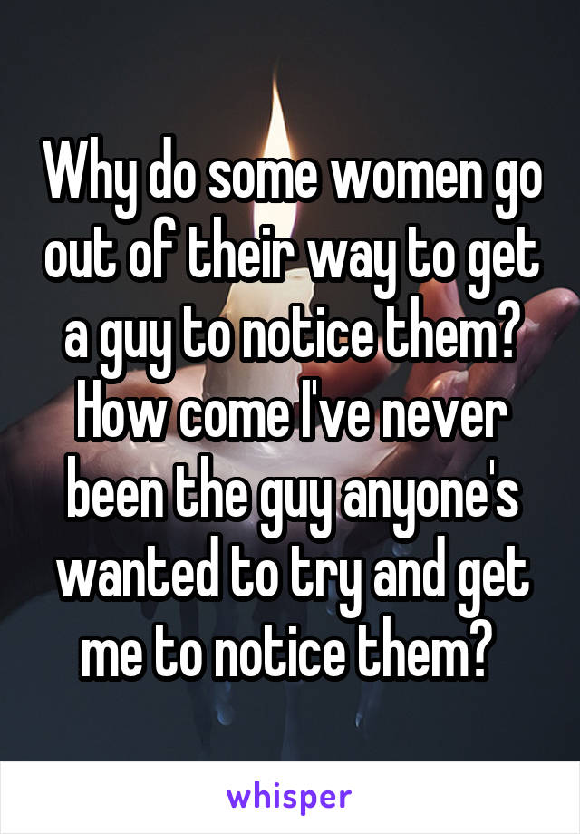 Why do some women go out of their way to get a guy to notice them? How come I've never been the guy anyone's wanted to try and get me to notice them? 