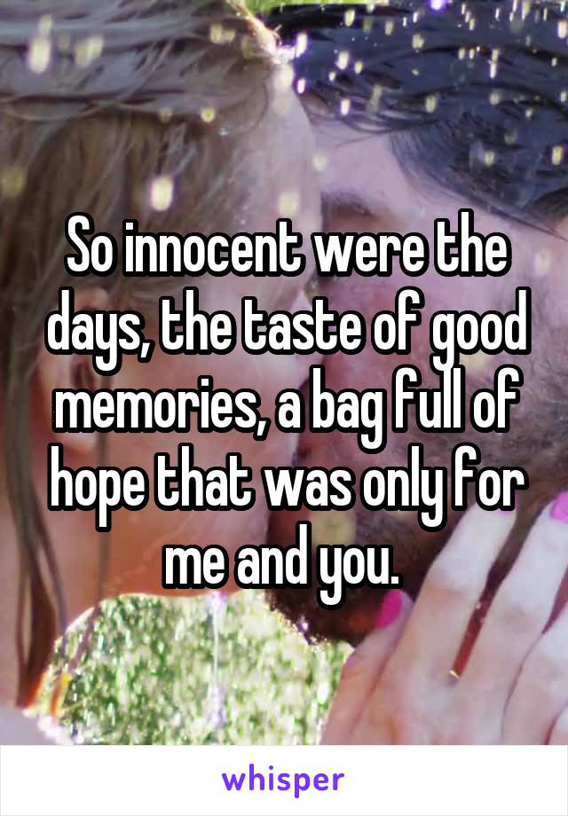 So innocent were the days, the taste of good memories, a bag full of hope that was only for me and you. 