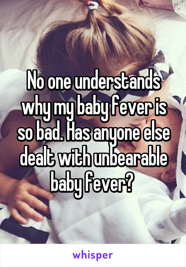 No one understands why my baby fever is so bad. Has anyone else dealt with unbearable baby fever? 