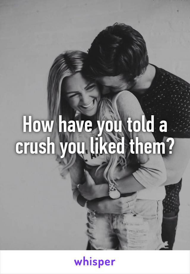 How have you told a crush you liked them?