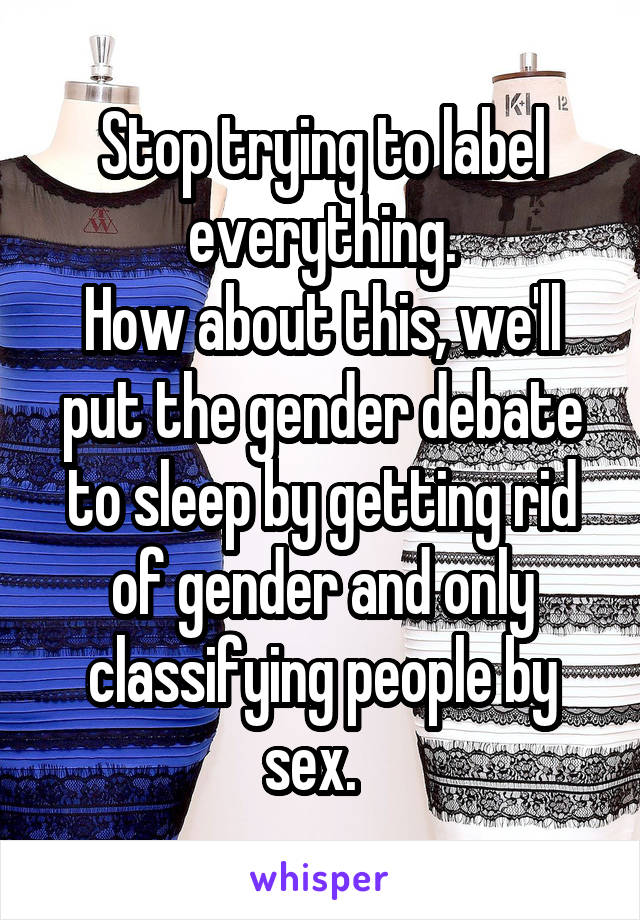 Stop trying to label everything.
How about this, we'll put the gender debate to sleep by getting rid of gender and only classifying people by sex.  