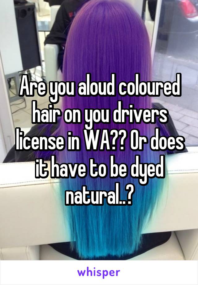 Are you aloud coloured hair on you drivers license in WA?? Or does it have to be dyed natural..?