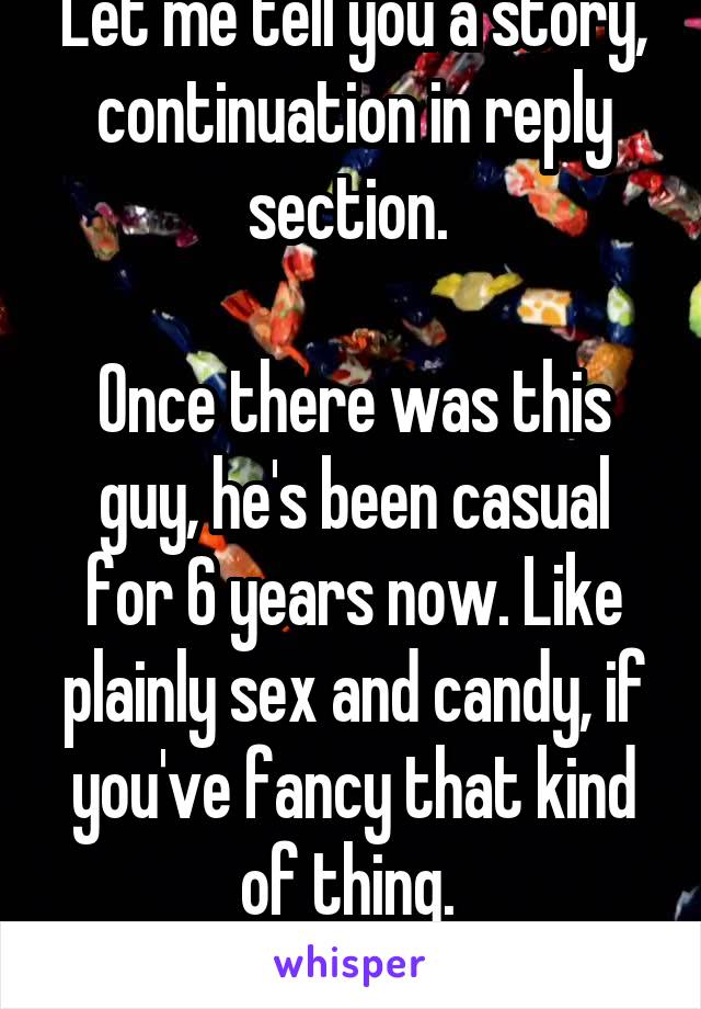 Let me tell you a story, continuation in reply section. 

Once there was this guy, he's been casual for 6 years now. Like plainly sex and candy, if you've fancy that kind of thing. 
Until something.