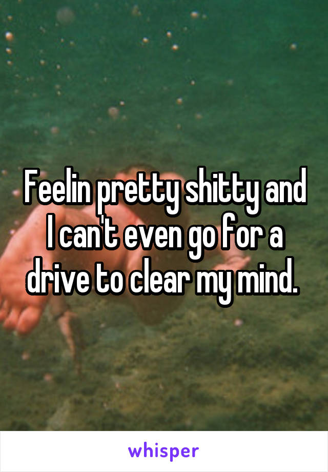 Feelin pretty shitty and I can't even go for a drive to clear my mind. 