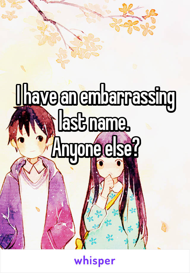 I have an embarrassing last name. 
Anyone else?
