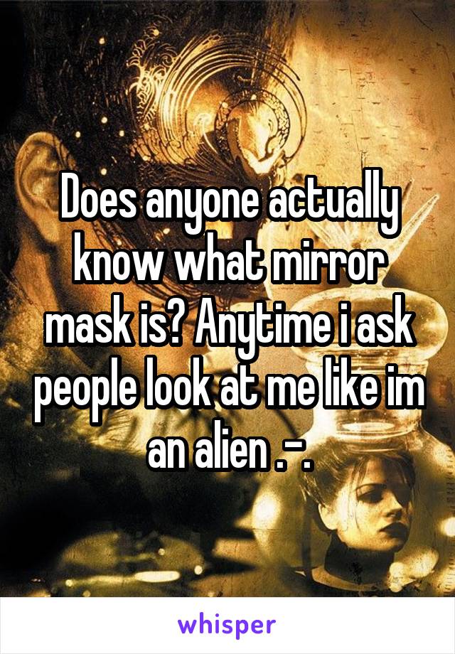 Does anyone actually know what mirror mask is? Anytime i ask people look at me like im an alien .-.