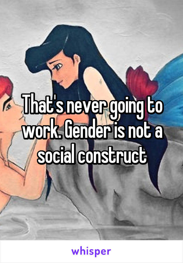 That's never going to work. Gender is not a social construct