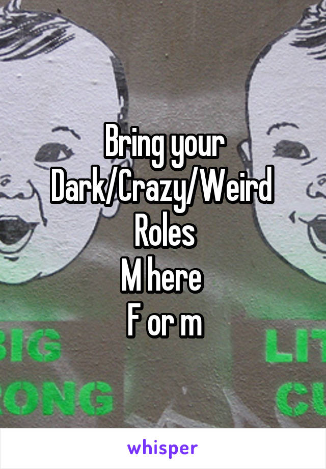 Bring your
Dark/Crazy/Weird 
Roles
M here 
F or m