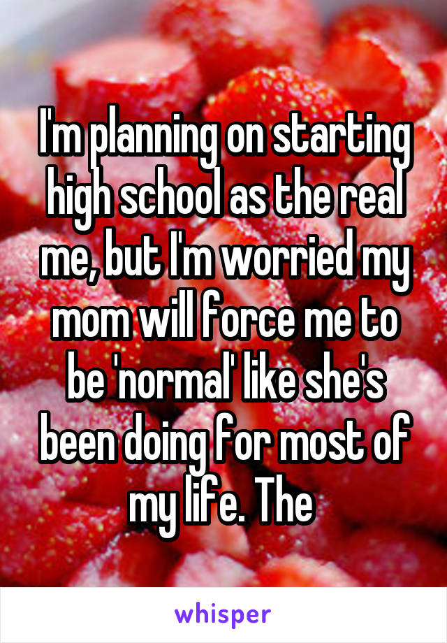 I'm planning on starting high school as the real me, but I'm worried my mom will force me to be 'normal' like she's been doing for most of my life. The 