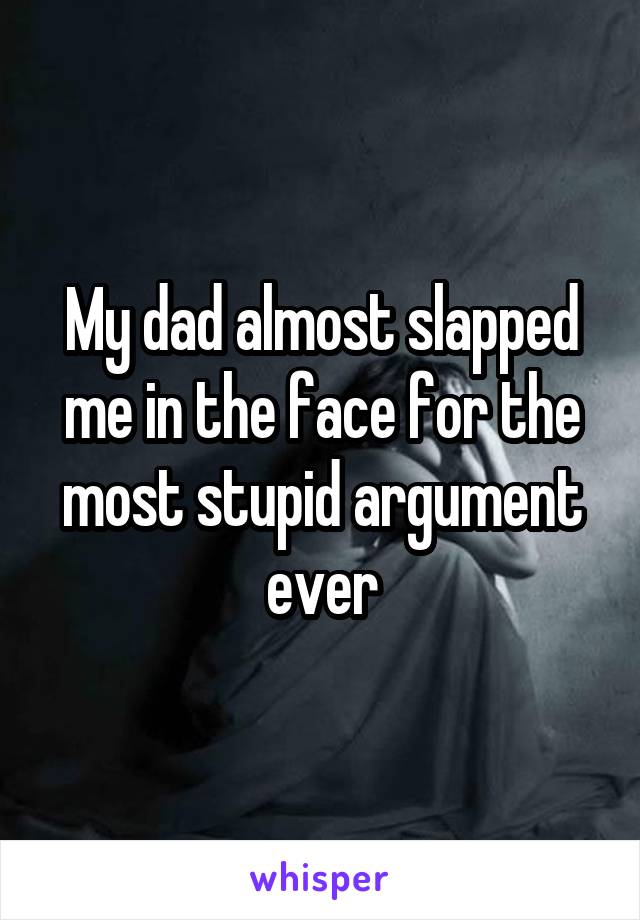 My dad almost slapped me in the face for the most stupid argument ever