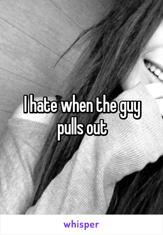 I hate when the guy pulls out