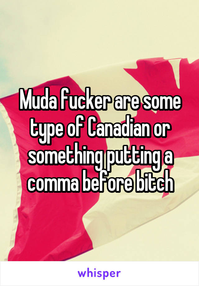 Muda fucker are some type of Canadian or something putting a comma before bitch