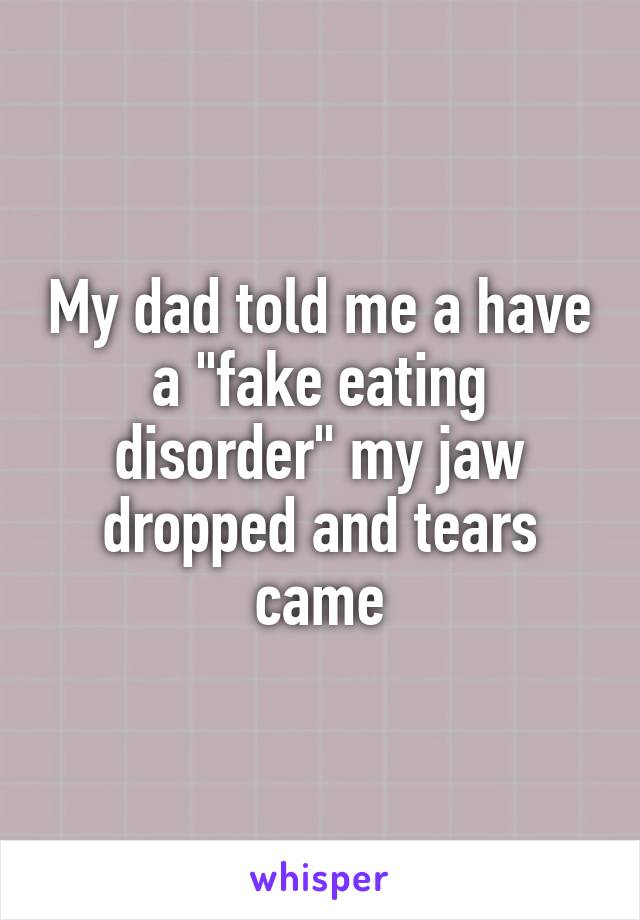 My dad told me a have a "fake eating disorder" my jaw dropped and tears came