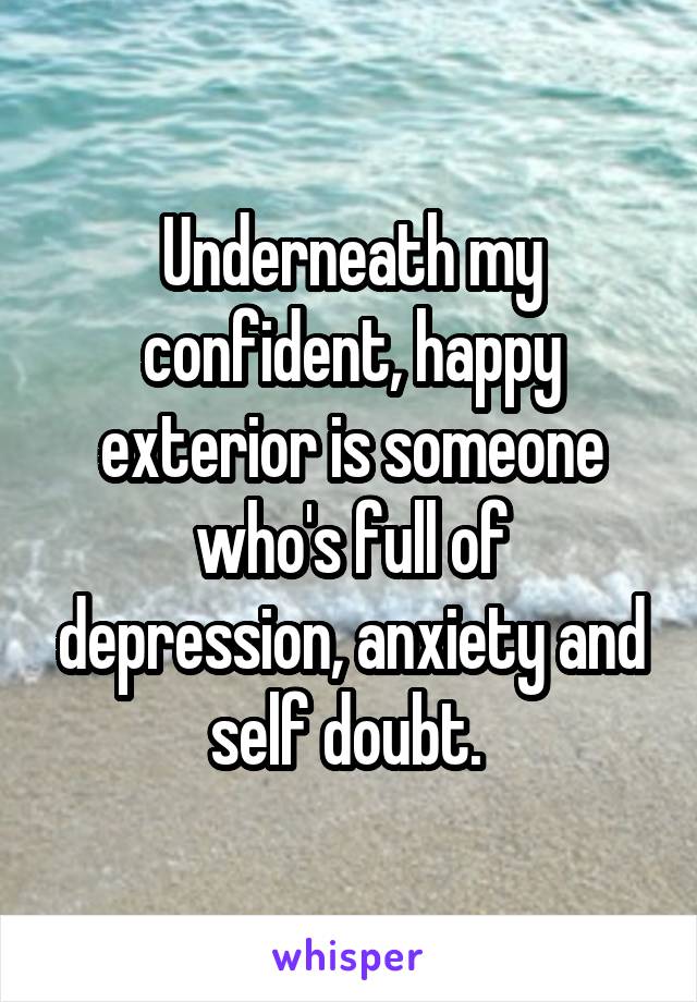 Underneath my confident, happy exterior is someone who's full of depression, anxiety and self doubt. 