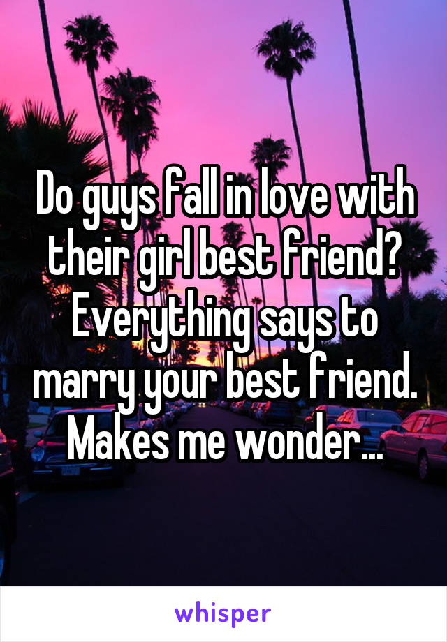 Do guys fall in love with their girl best friend? Everything says to marry your best friend. Makes me wonder...