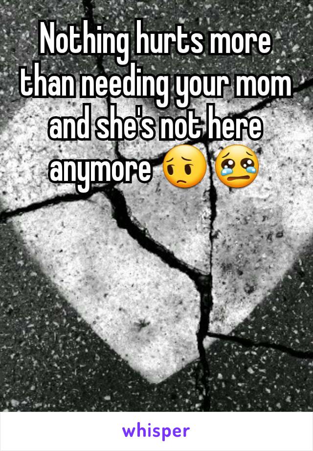 Nothing hurts more than needing your mom and she's not here anymore 😔😢