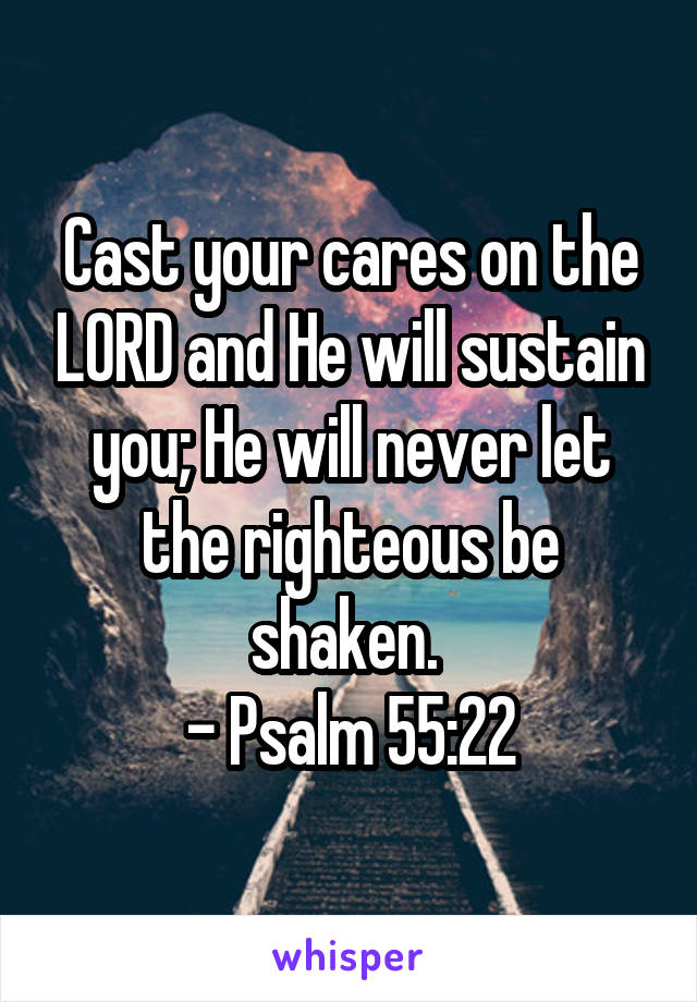 Cast your cares on the LORD and He will sustain you; He will never let the righteous be shaken. 
- Psalm 55:22