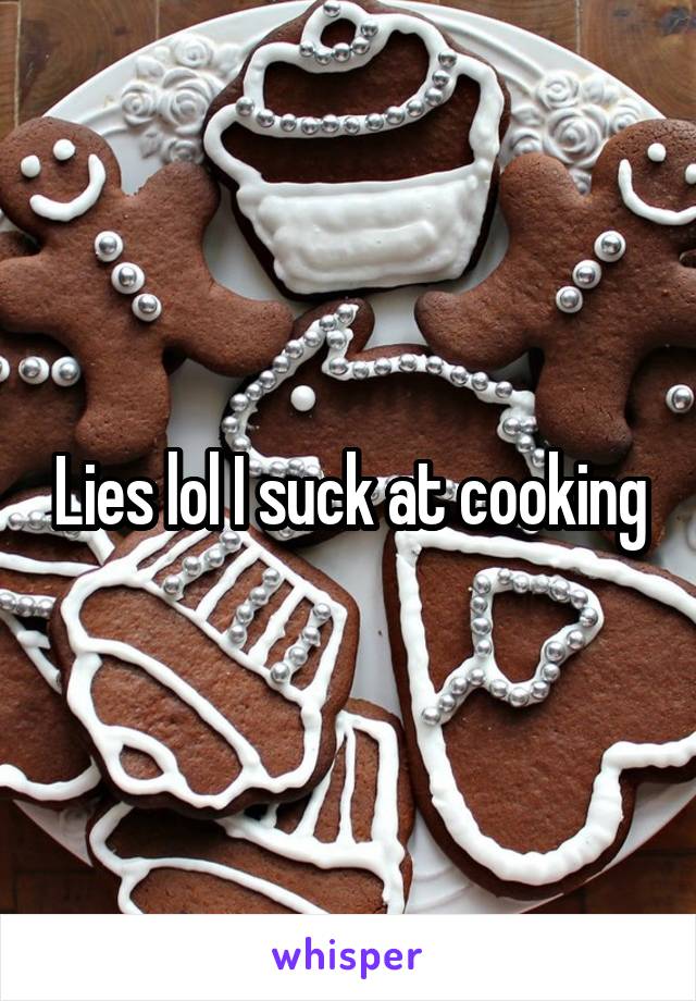 Lies lol I suck at cooking