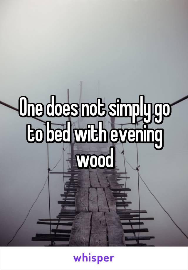 One does not simply go to bed with evening wood