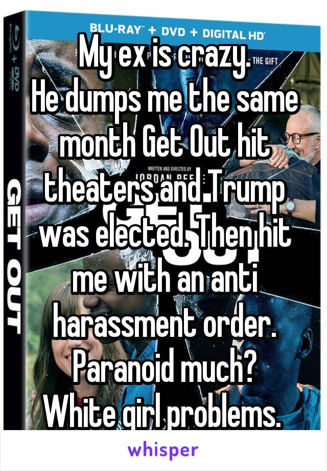 My ex is crazy.
He dumps me the same month Get Out hit theaters and Trump was elected. Then hit me with an anti harassment order. Paranoid much?
White girl problems. 