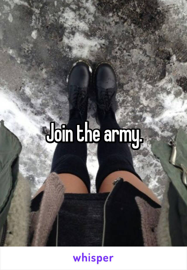 Join the army.