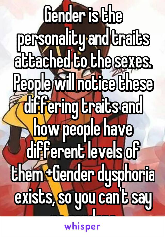 Gender is the personality and traits attached to the sexes. People will notice these differing traits and how people have different levels of them +Gender dysphoria exists, so you can't say no genders