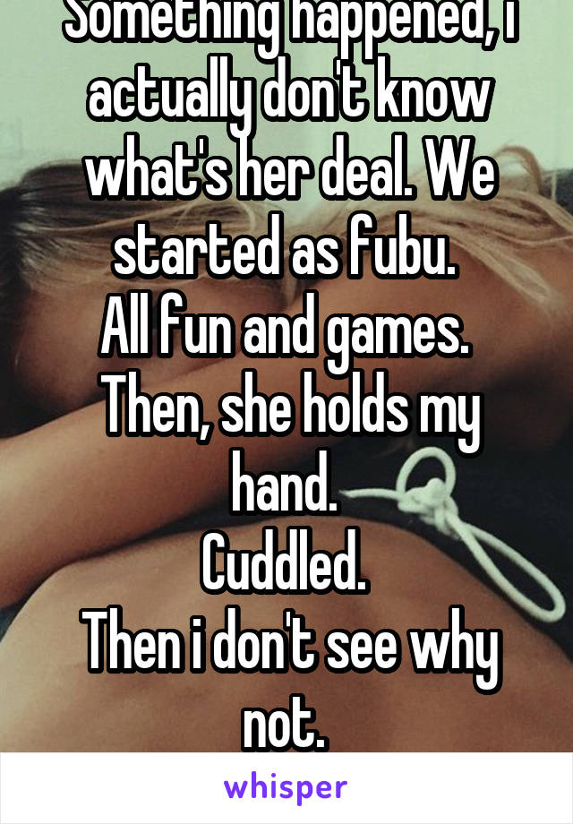 Something happened, i actually don't know what's her deal. We started as fubu. 
All fun and games. 
Then, she holds my hand. 
Cuddled. 
Then i don't see why not. 
But still, creepy. 