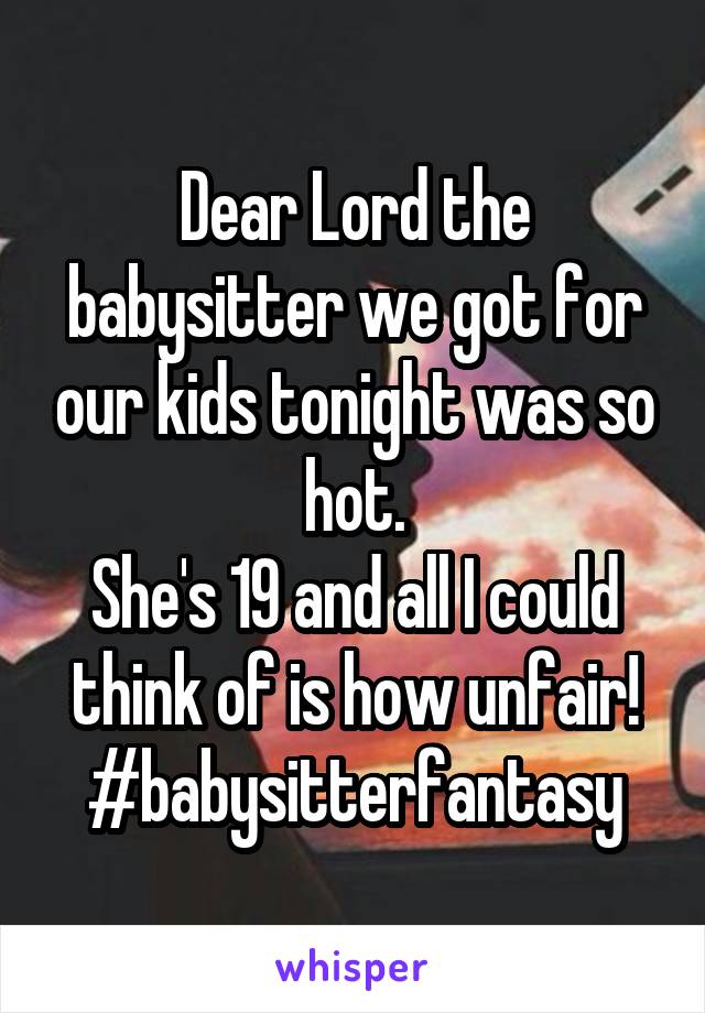 Dear Lord the babysitter we got for our kids tonight was so hot.
She's 19 and all I could think of is how unfair!
#babysitterfantasy