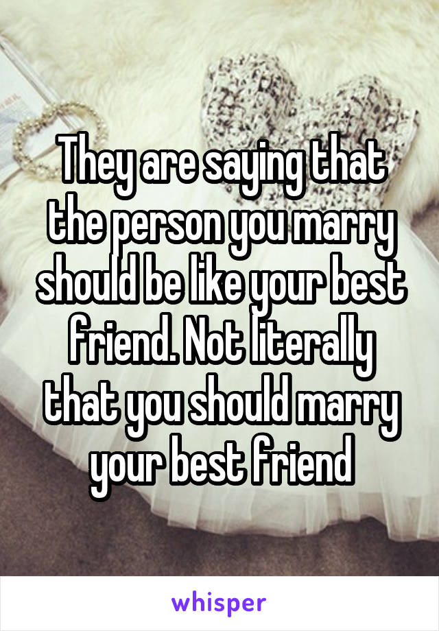 They are saying that the person you marry should be like your best friend. Not literally that you should marry your best friend