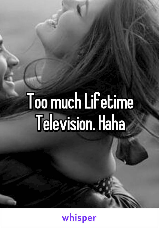 Too much Lifetime Television. Haha