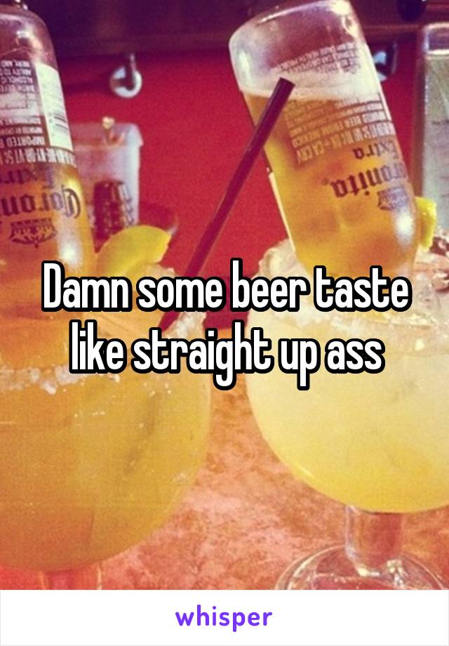 Damn some beer taste like straight up ass