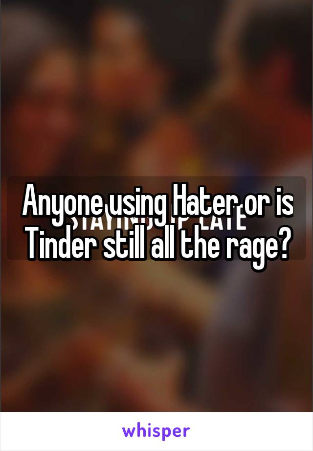 Anyone using Hater or is Tinder still all the rage?