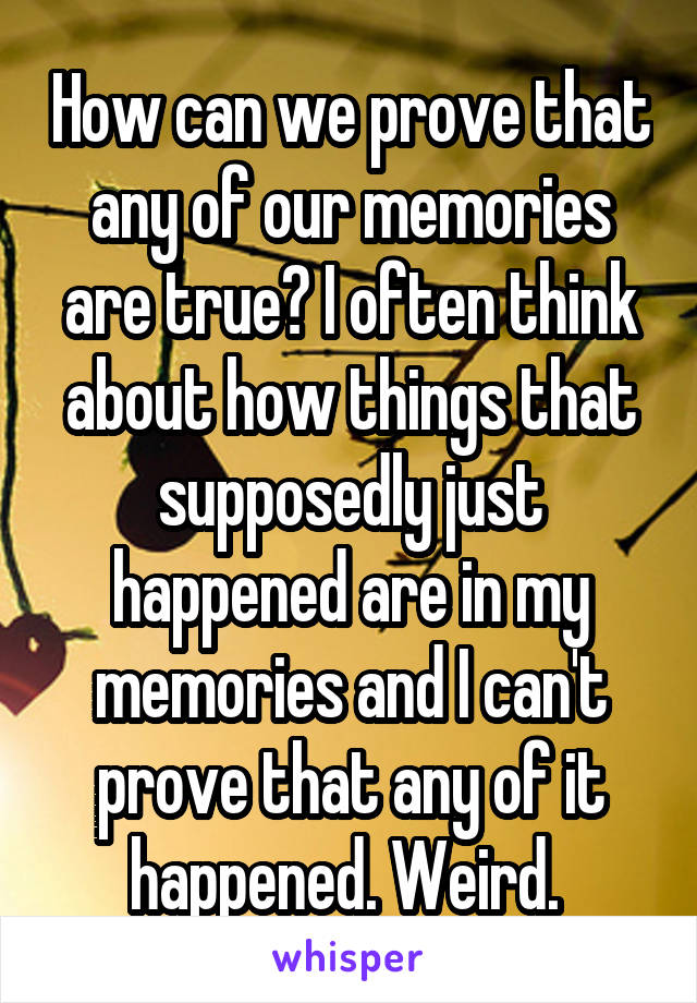 How can we prove that any of our memories are true? I often think about how things that supposedly just happened are in my memories and I can't prove that any of it happened. Weird. 