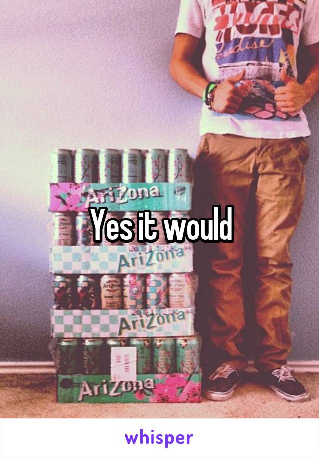 Yes it would