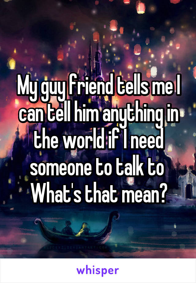 My guy friend tells me I can tell him anything in the world if I need someone to talk to 
What's that mean?