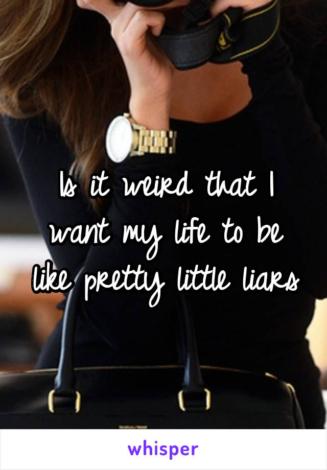 Is it weird that I want my life to be like pretty little liars